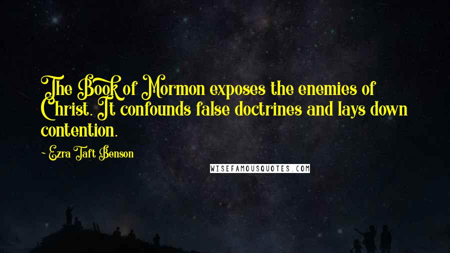 Ezra Taft Benson Quotes: The Book of Mormon exposes the enemies of Christ. It confounds false doctrines and lays down contention.