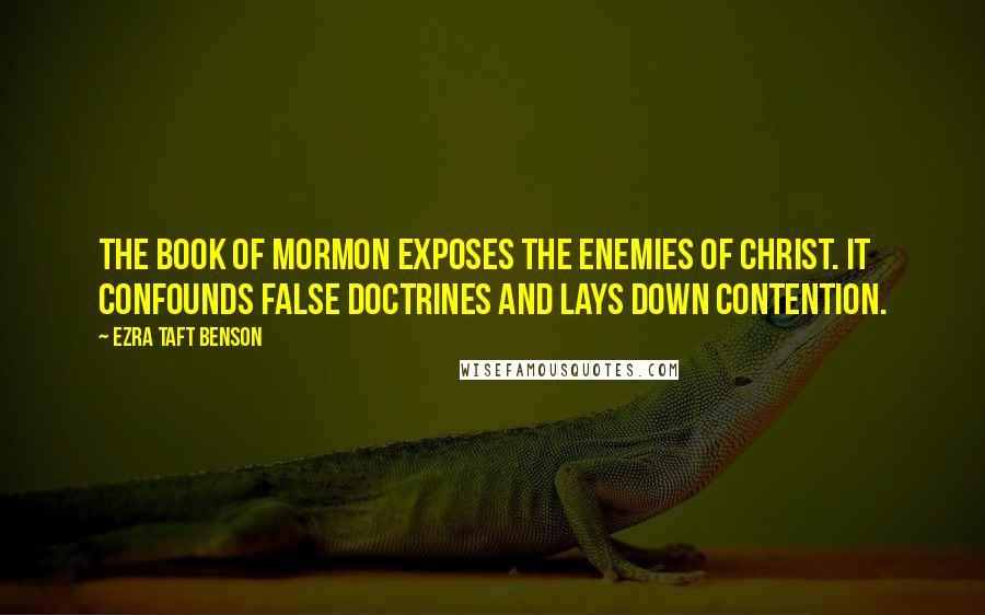 Ezra Taft Benson Quotes: The Book of Mormon exposes the enemies of Christ. It confounds false doctrines and lays down contention.