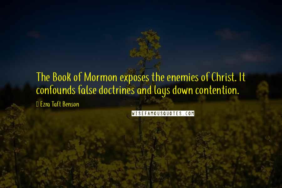 Ezra Taft Benson Quotes: The Book of Mormon exposes the enemies of Christ. It confounds false doctrines and lays down contention.