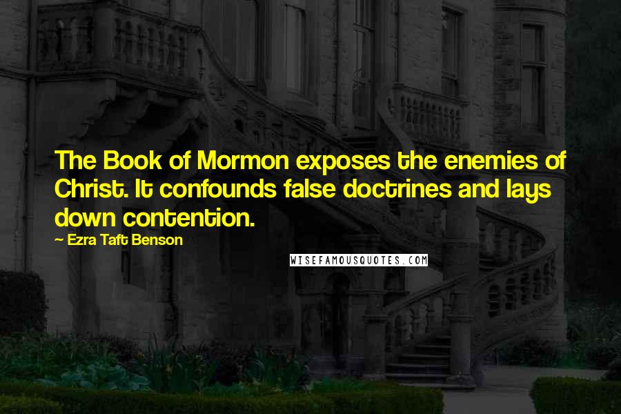 Ezra Taft Benson Quotes: The Book of Mormon exposes the enemies of Christ. It confounds false doctrines and lays down contention.