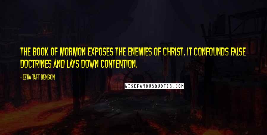 Ezra Taft Benson Quotes: The Book of Mormon exposes the enemies of Christ. It confounds false doctrines and lays down contention.