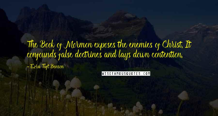 Ezra Taft Benson Quotes: The Book of Mormon exposes the enemies of Christ. It confounds false doctrines and lays down contention.