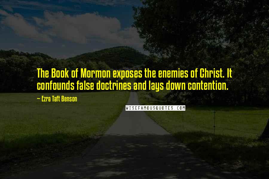 Ezra Taft Benson Quotes: The Book of Mormon exposes the enemies of Christ. It confounds false doctrines and lays down contention.