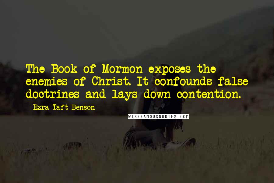 Ezra Taft Benson Quotes: The Book of Mormon exposes the enemies of Christ. It confounds false doctrines and lays down contention.