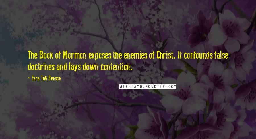 Ezra Taft Benson Quotes: The Book of Mormon exposes the enemies of Christ. It confounds false doctrines and lays down contention.