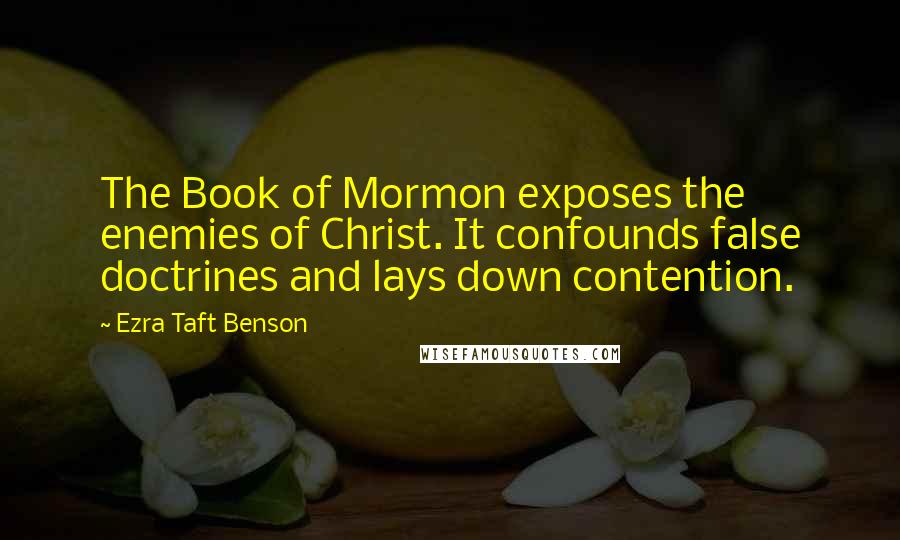 Ezra Taft Benson Quotes: The Book of Mormon exposes the enemies of Christ. It confounds false doctrines and lays down contention.