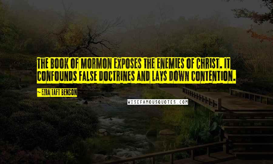 Ezra Taft Benson Quotes: The Book of Mormon exposes the enemies of Christ. It confounds false doctrines and lays down contention.