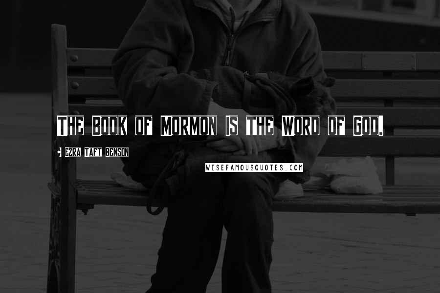 Ezra Taft Benson Quotes: The Book of Mormon Is the Word of God.