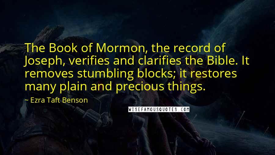 Ezra Taft Benson Quotes: The Book of Mormon, the record of Joseph, verifies and clarifies the Bible. It removes stumbling blocks; it restores many plain and precious things.