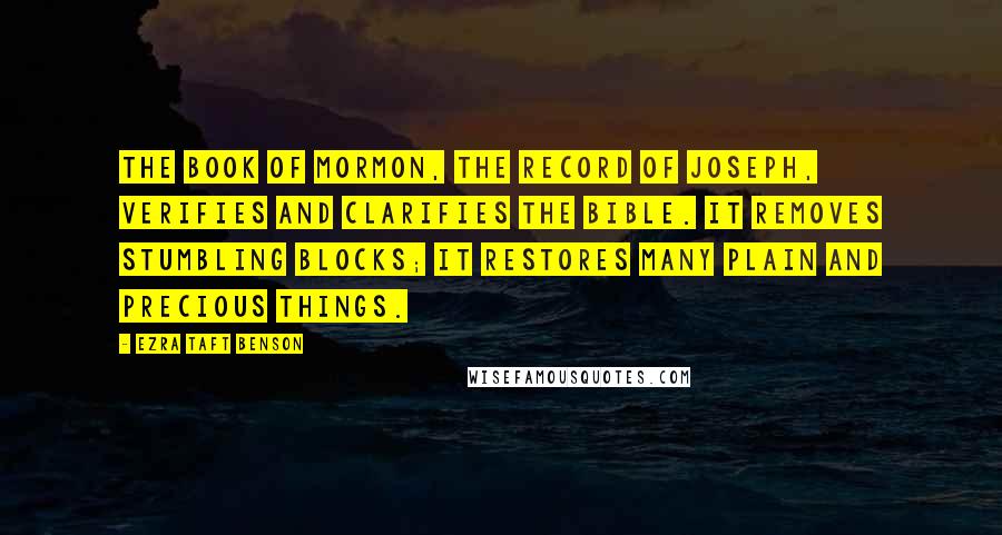 Ezra Taft Benson Quotes: The Book of Mormon, the record of Joseph, verifies and clarifies the Bible. It removes stumbling blocks; it restores many plain and precious things.