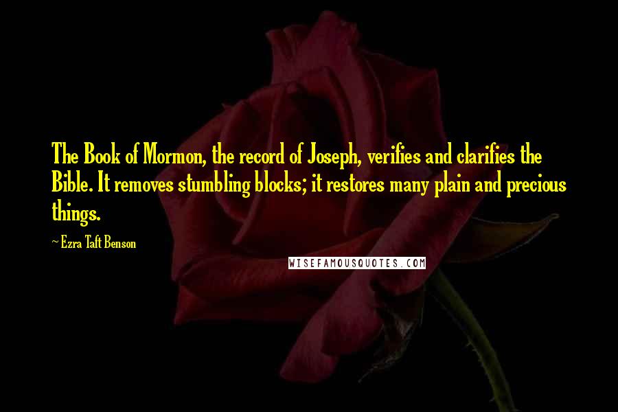 Ezra Taft Benson Quotes: The Book of Mormon, the record of Joseph, verifies and clarifies the Bible. It removes stumbling blocks; it restores many plain and precious things.