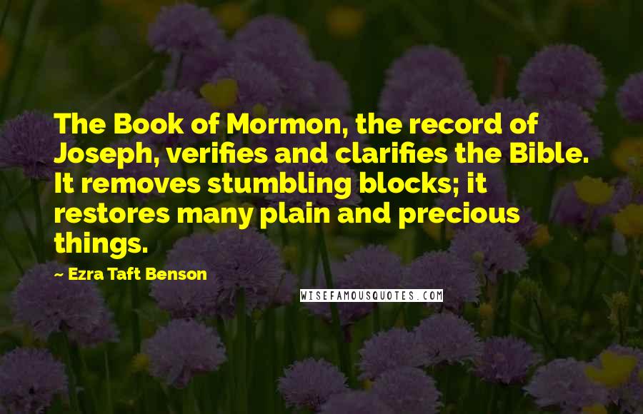 Ezra Taft Benson Quotes: The Book of Mormon, the record of Joseph, verifies and clarifies the Bible. It removes stumbling blocks; it restores many plain and precious things.