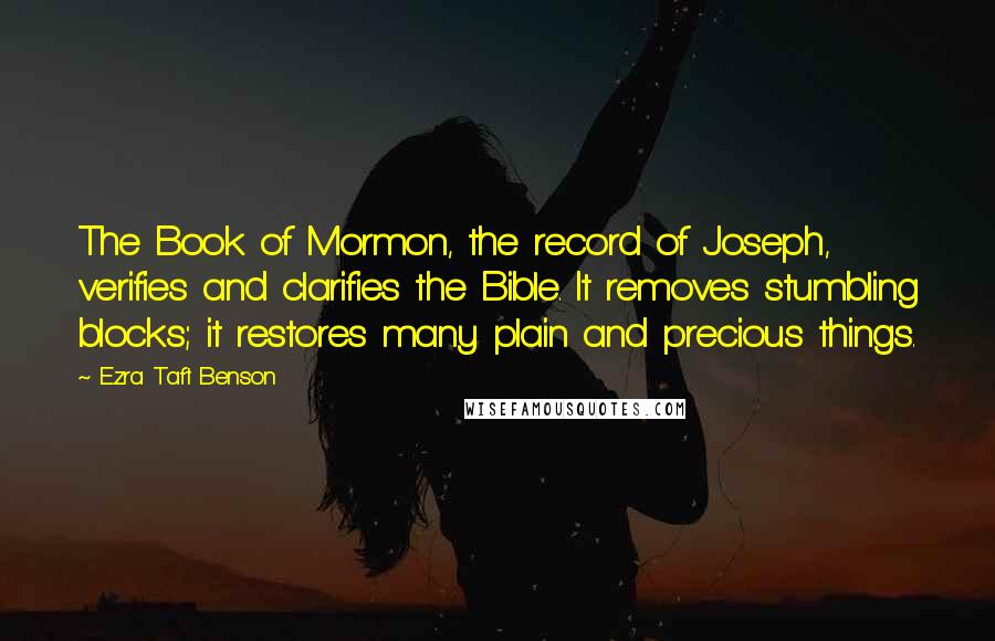 Ezra Taft Benson Quotes: The Book of Mormon, the record of Joseph, verifies and clarifies the Bible. It removes stumbling blocks; it restores many plain and precious things.