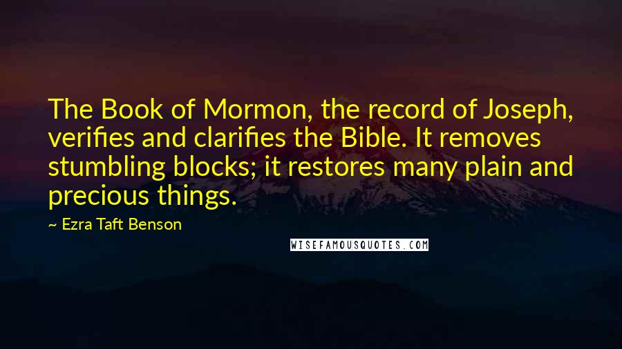 Ezra Taft Benson Quotes: The Book of Mormon, the record of Joseph, verifies and clarifies the Bible. It removes stumbling blocks; it restores many plain and precious things.