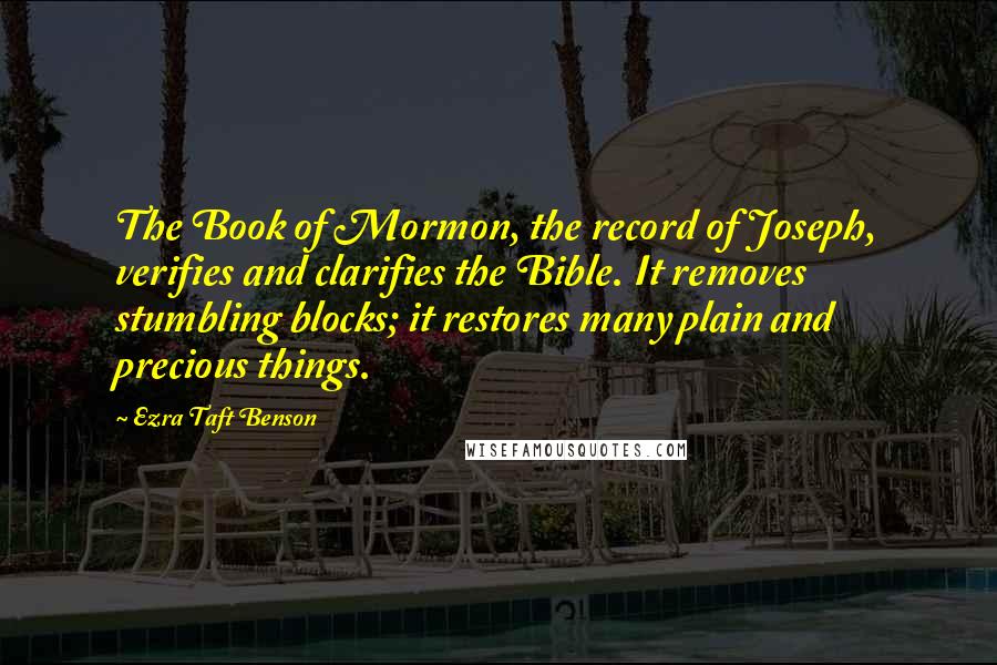 Ezra Taft Benson Quotes: The Book of Mormon, the record of Joseph, verifies and clarifies the Bible. It removes stumbling blocks; it restores many plain and precious things.