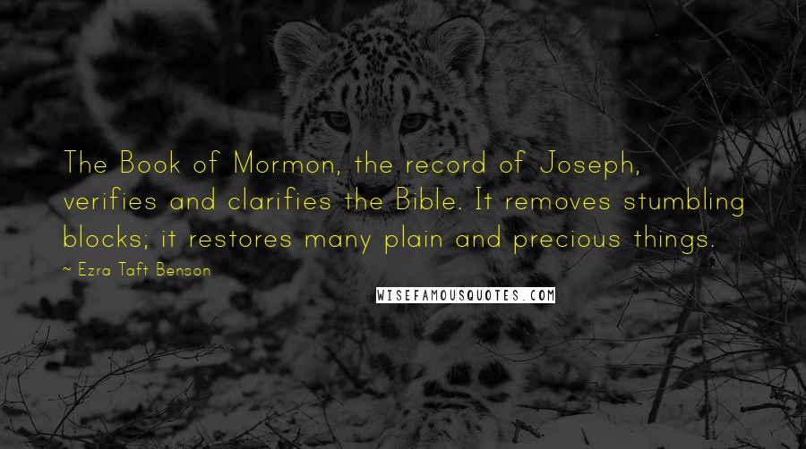 Ezra Taft Benson Quotes: The Book of Mormon, the record of Joseph, verifies and clarifies the Bible. It removes stumbling blocks; it restores many plain and precious things.