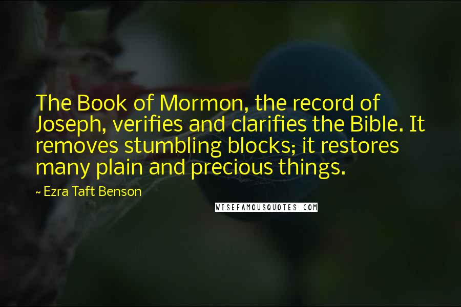 Ezra Taft Benson Quotes: The Book of Mormon, the record of Joseph, verifies and clarifies the Bible. It removes stumbling blocks; it restores many plain and precious things.