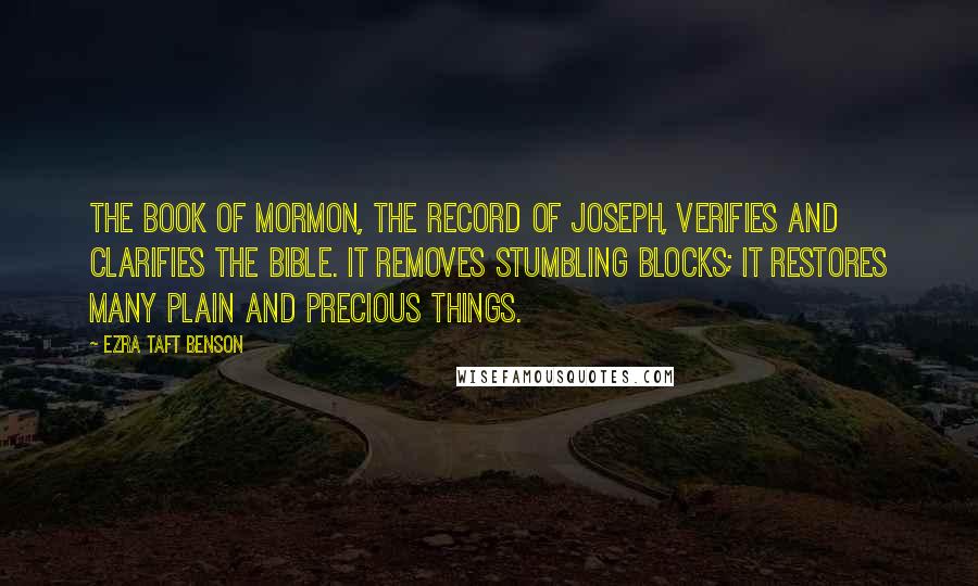 Ezra Taft Benson Quotes: The Book of Mormon, the record of Joseph, verifies and clarifies the Bible. It removes stumbling blocks; it restores many plain and precious things.