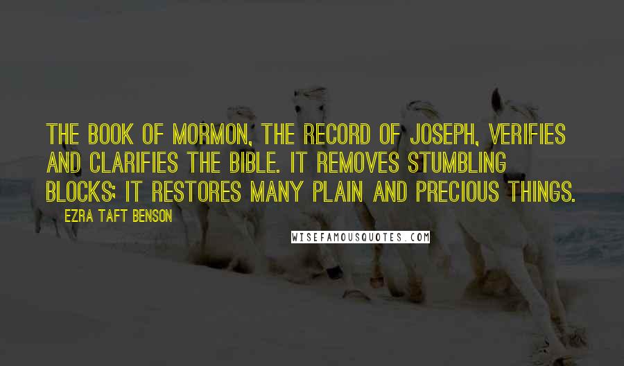 Ezra Taft Benson Quotes: The Book of Mormon, the record of Joseph, verifies and clarifies the Bible. It removes stumbling blocks; it restores many plain and precious things.