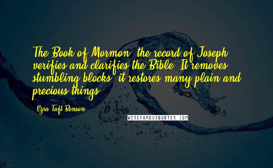 Ezra Taft Benson Quotes: The Book of Mormon, the record of Joseph, verifies and clarifies the Bible. It removes stumbling blocks; it restores many plain and precious things.