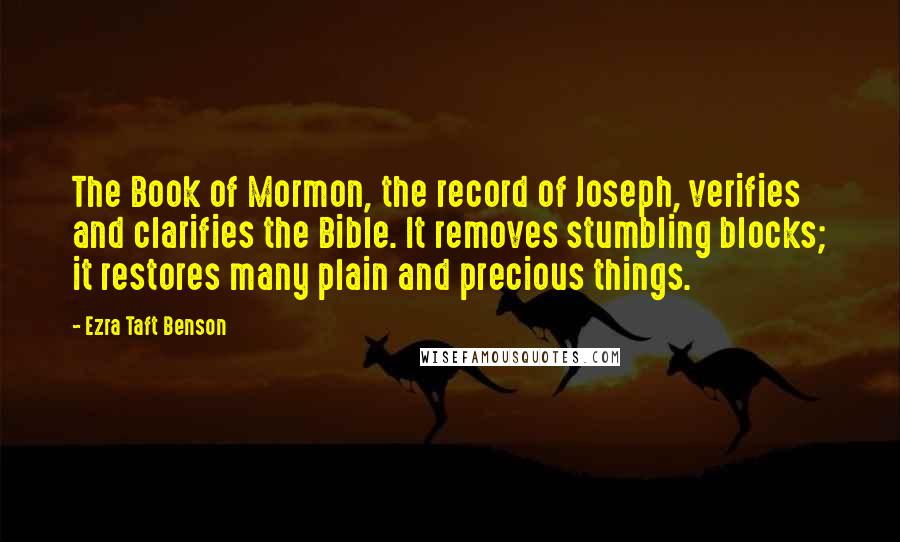 Ezra Taft Benson Quotes: The Book of Mormon, the record of Joseph, verifies and clarifies the Bible. It removes stumbling blocks; it restores many plain and precious things.