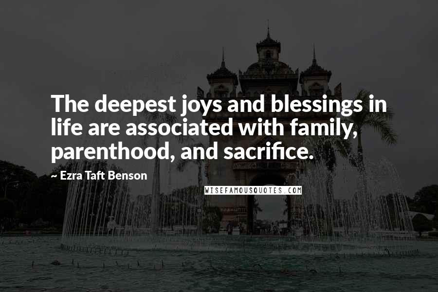 Ezra Taft Benson Quotes: The deepest joys and blessings in life are associated with family, parenthood, and sacrifice.