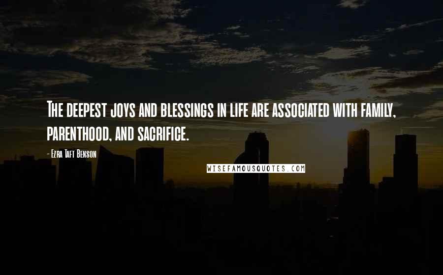 Ezra Taft Benson Quotes: The deepest joys and blessings in life are associated with family, parenthood, and sacrifice.