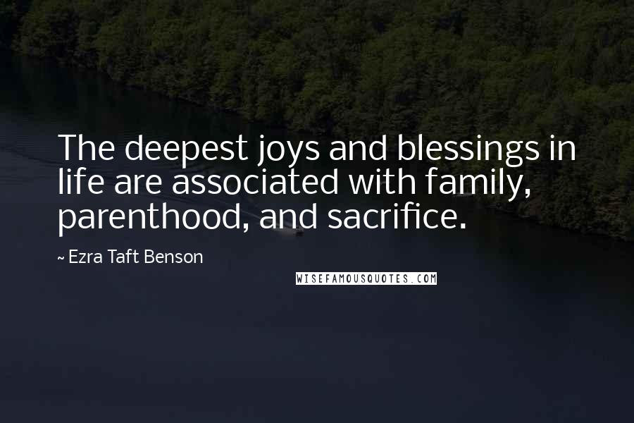 Ezra Taft Benson Quotes: The deepest joys and blessings in life are associated with family, parenthood, and sacrifice.