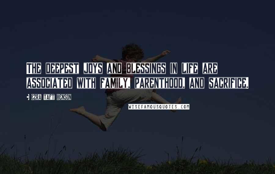 Ezra Taft Benson Quotes: The deepest joys and blessings in life are associated with family, parenthood, and sacrifice.