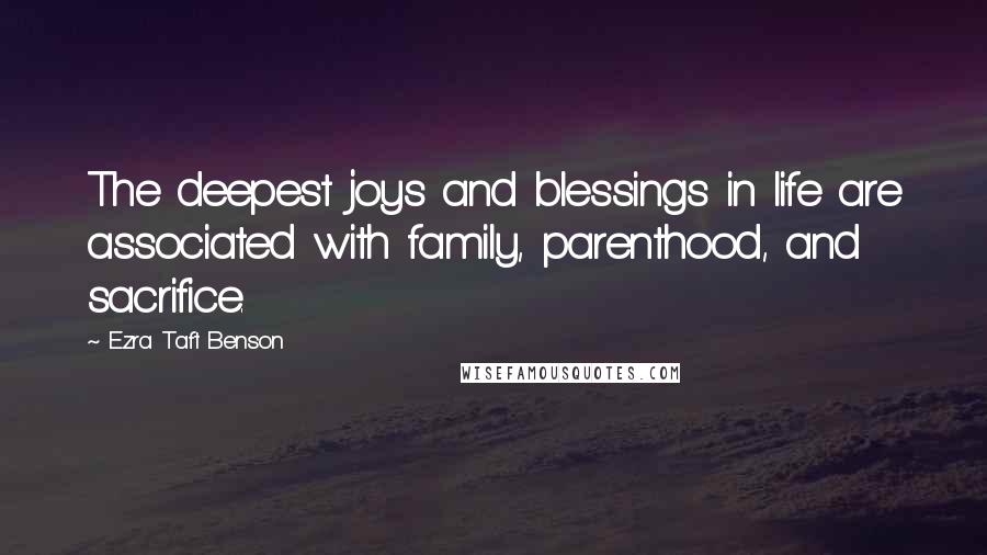 Ezra Taft Benson Quotes: The deepest joys and blessings in life are associated with family, parenthood, and sacrifice.