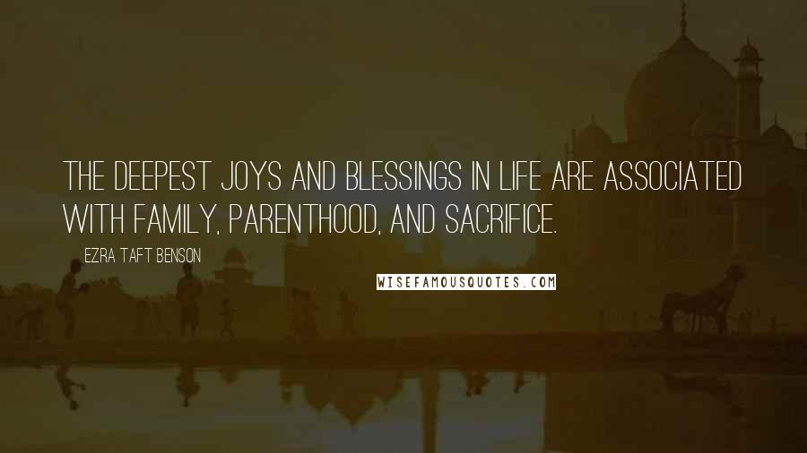 Ezra Taft Benson Quotes: The deepest joys and blessings in life are associated with family, parenthood, and sacrifice.