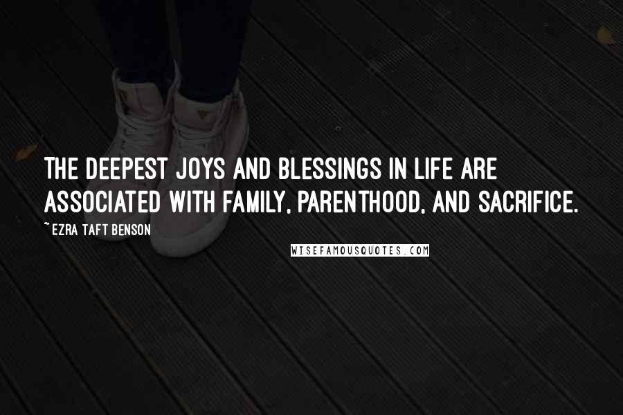 Ezra Taft Benson Quotes: The deepest joys and blessings in life are associated with family, parenthood, and sacrifice.