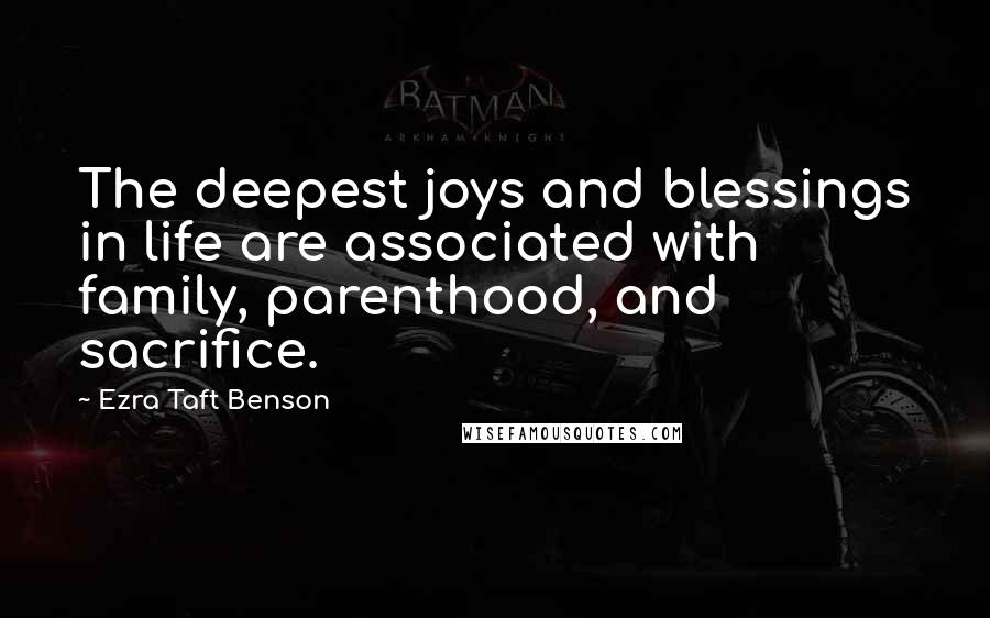 Ezra Taft Benson Quotes: The deepest joys and blessings in life are associated with family, parenthood, and sacrifice.