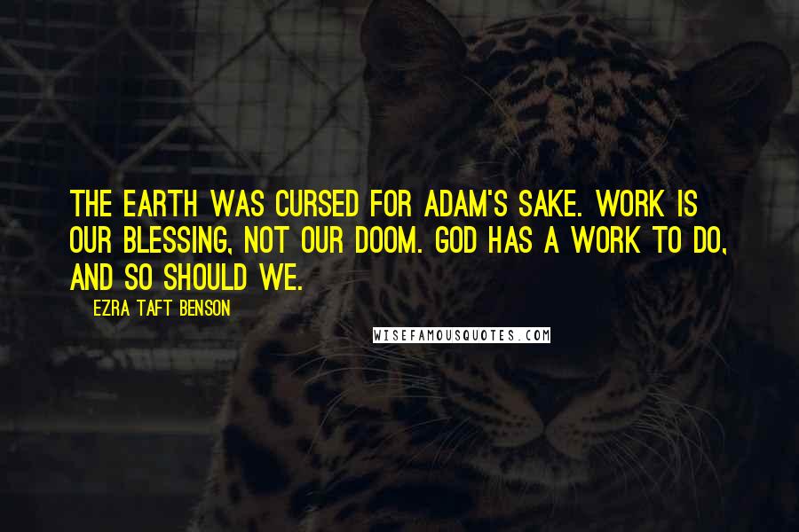 Ezra Taft Benson Quotes: The earth was cursed for Adam's sake. Work is our blessing, not our doom. God has a work to do, and so should we.