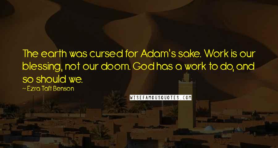 Ezra Taft Benson Quotes: The earth was cursed for Adam's sake. Work is our blessing, not our doom. God has a work to do, and so should we.