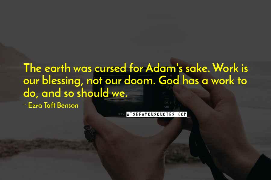 Ezra Taft Benson Quotes: The earth was cursed for Adam's sake. Work is our blessing, not our doom. God has a work to do, and so should we.