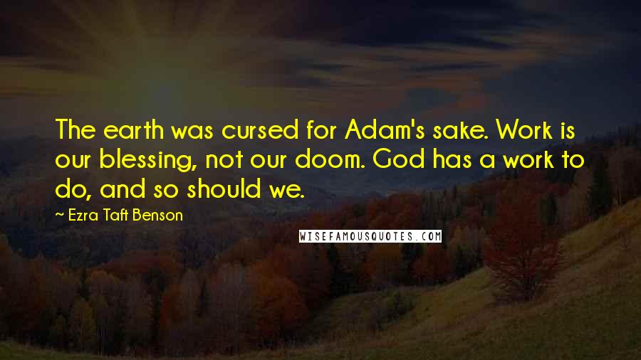 Ezra Taft Benson Quotes: The earth was cursed for Adam's sake. Work is our blessing, not our doom. God has a work to do, and so should we.