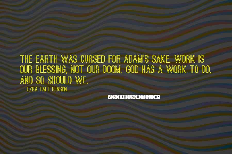 Ezra Taft Benson Quotes: The earth was cursed for Adam's sake. Work is our blessing, not our doom. God has a work to do, and so should we.