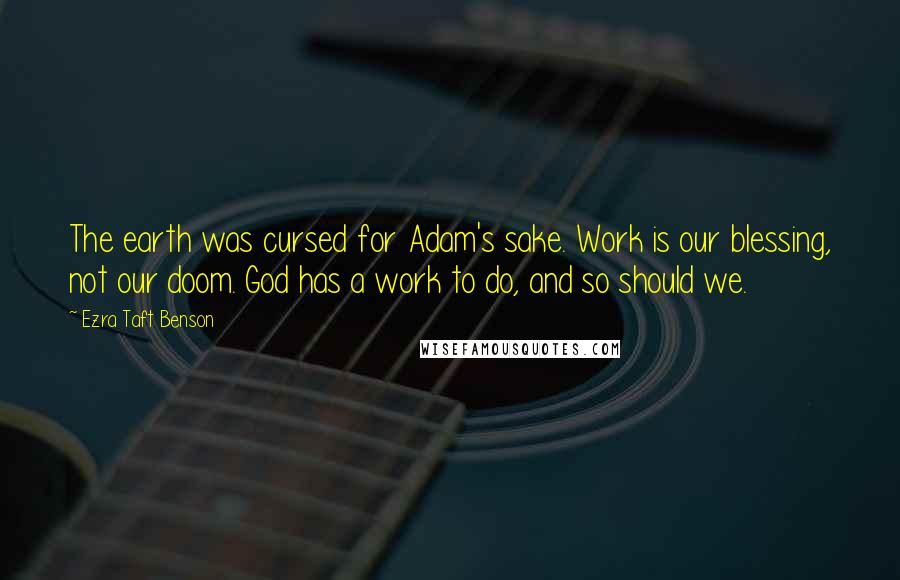 Ezra Taft Benson Quotes: The earth was cursed for Adam's sake. Work is our blessing, not our doom. God has a work to do, and so should we.