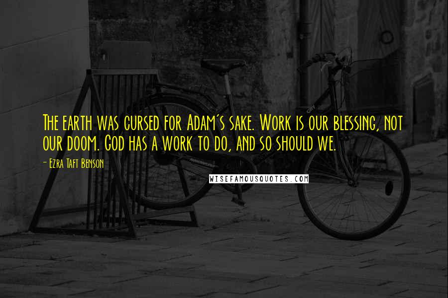 Ezra Taft Benson Quotes: The earth was cursed for Adam's sake. Work is our blessing, not our doom. God has a work to do, and so should we.