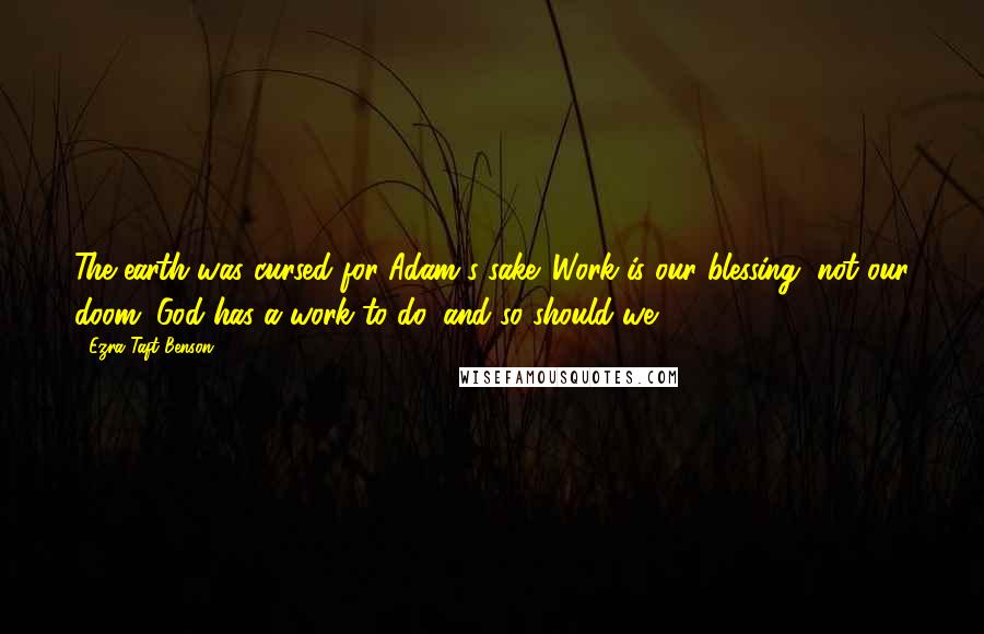 Ezra Taft Benson Quotes: The earth was cursed for Adam's sake. Work is our blessing, not our doom. God has a work to do, and so should we.