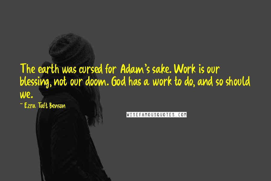 Ezra Taft Benson Quotes: The earth was cursed for Adam's sake. Work is our blessing, not our doom. God has a work to do, and so should we.