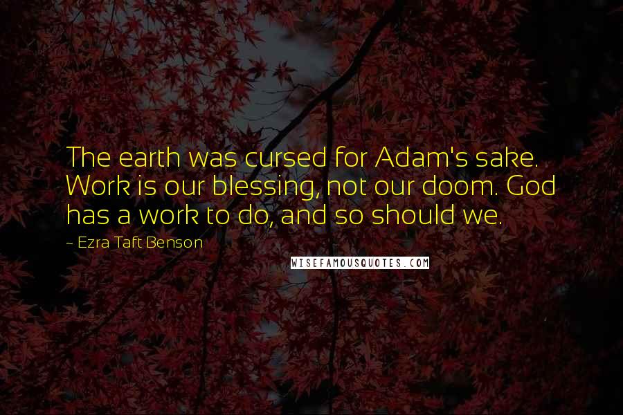 Ezra Taft Benson Quotes: The earth was cursed for Adam's sake. Work is our blessing, not our doom. God has a work to do, and so should we.