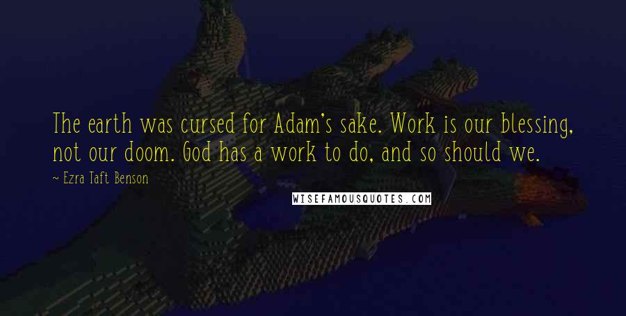 Ezra Taft Benson Quotes: The earth was cursed for Adam's sake. Work is our blessing, not our doom. God has a work to do, and so should we.