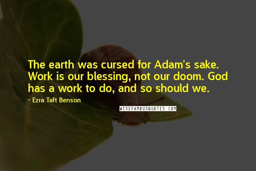 Ezra Taft Benson Quotes: The earth was cursed for Adam's sake. Work is our blessing, not our doom. God has a work to do, and so should we.