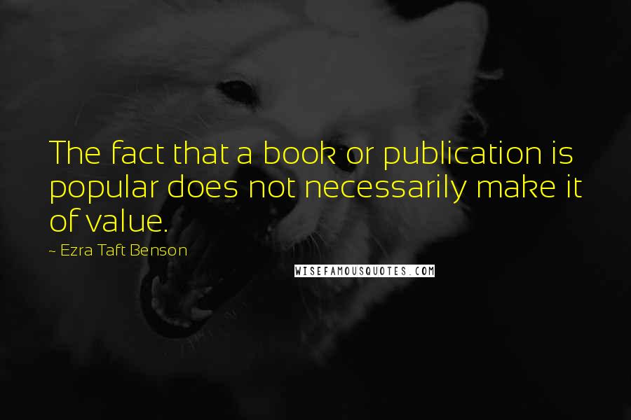 Ezra Taft Benson Quotes: The fact that a book or publication is popular does not necessarily make it of value.