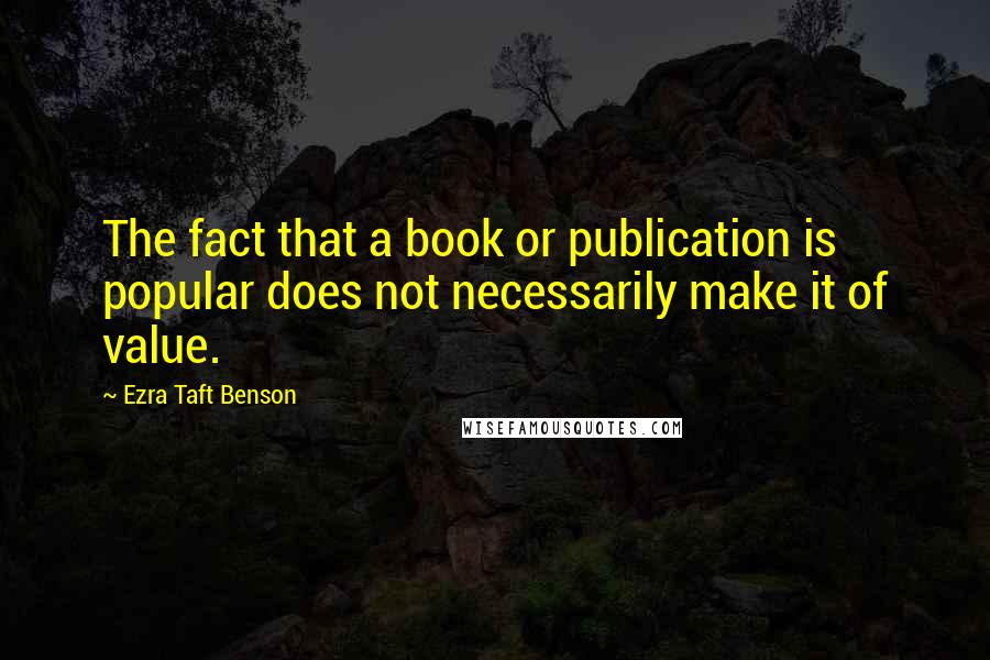 Ezra Taft Benson Quotes: The fact that a book or publication is popular does not necessarily make it of value.