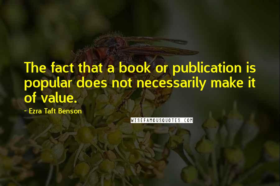 Ezra Taft Benson Quotes: The fact that a book or publication is popular does not necessarily make it of value.