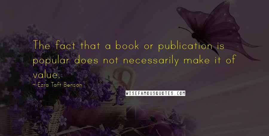 Ezra Taft Benson Quotes: The fact that a book or publication is popular does not necessarily make it of value.