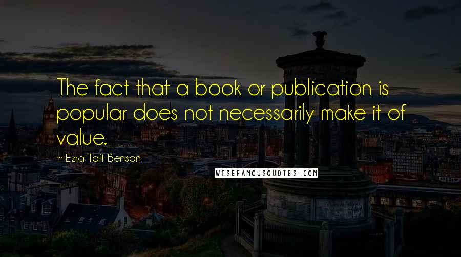 Ezra Taft Benson Quotes: The fact that a book or publication is popular does not necessarily make it of value.